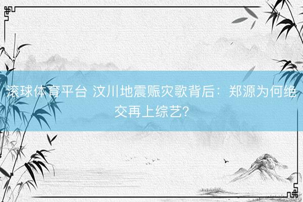 滚球体育平台 汶川地震赈灾歌背后:郑源为何绝交再上综艺?