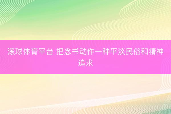 滚球体育平台 把念书动作一种平淡民俗和精神追求