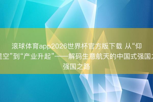 滚球体育app2026世界杯官方版下载 从“仰望星空”到“产业升起”——解码生意航天的中国式强国之路