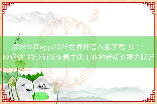 滚球体育app2026世界杯官方版下载 从“一吨钢铁”的价值演变看中国工业的新质坐褥力跃迁