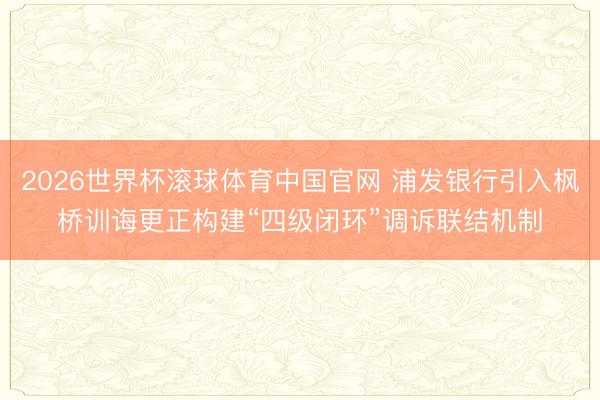 2026世界杯滚球体育中国官网 浦发银行引入枫桥训诲更正构建“四级闭环”调诉联结机制