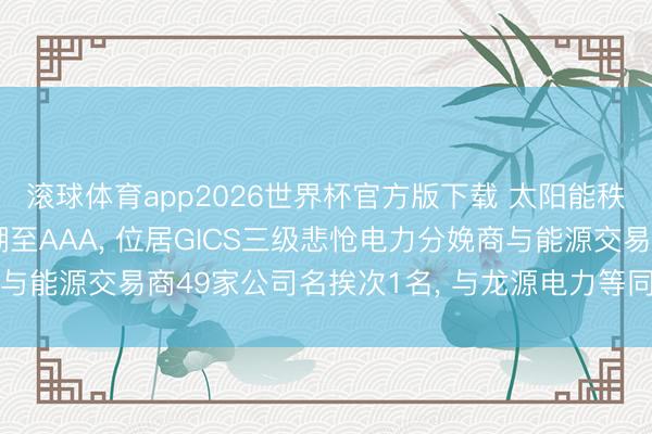滚球体育app2026世界杯官方版下载 太阳能秩鼎ESG评级较上年高潮至AAA, 位居GICS三级悲怆电力分娩商与能源交易商49家公司名挨次1名, 与龙源电力等同级、高于长江电力