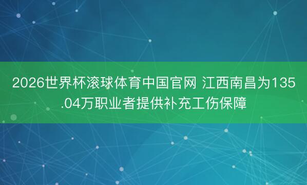 2026世界杯滚球体育中国官网 江西南昌为135.04万职业者提供补充工伤保障