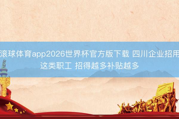 滚球体育app2026世界杯官方版下载 四川企业招用这类职工 招得越多补贴越多