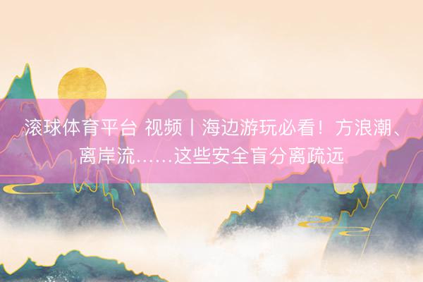 滚球体育平台 视频丨海边游玩必看!方浪潮、离岸流……这些安全盲分离疏远