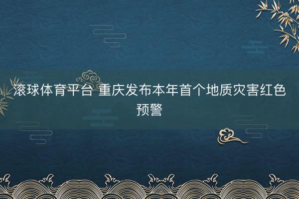 滚球体育平台 重庆发布本年首个地质灾害红色预警