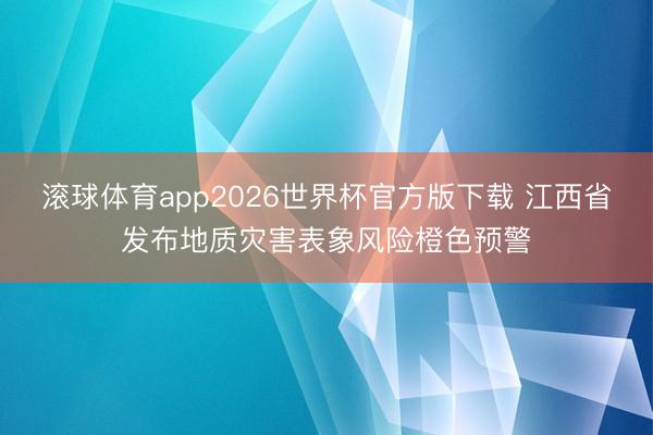 滚球体育app2026世界杯官方版下载 江西省发布地质灾害表象风险橙色预警