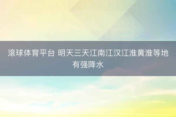 滚球体育平台 明天三天江南江汉江淮黄淮等地有强降水