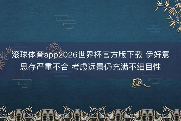 滚球体育app2026世界杯官方版下载 伊好意思存严重不合 考虑远景仍充满不细目性