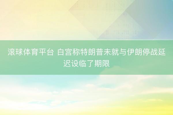 滚球体育平台 白宫称特朗普未就与伊朗停战延迟设临了期限