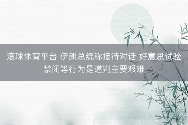滚球体育平台 伊朗总统称接待对话 好意思试验禁闭等行为是道判主要艰难