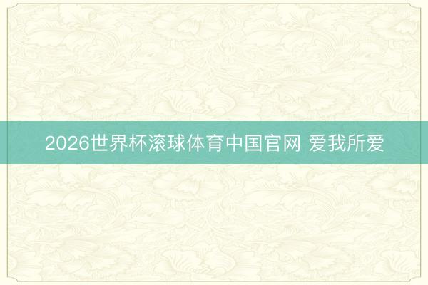 2026世界杯滚球体育中国官网 爱我所爱