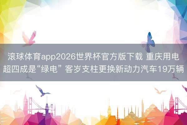 滚球体育app2026世界杯官方版下载 重庆用电超四成是“绿电” 客岁支柱更换新动力汽车19万辆