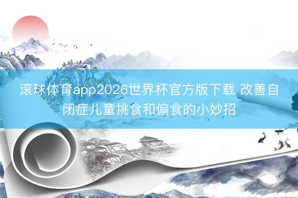 滚球体育app2026世界杯官方版下载 改善自闭症儿童挑食和偏食的小妙招