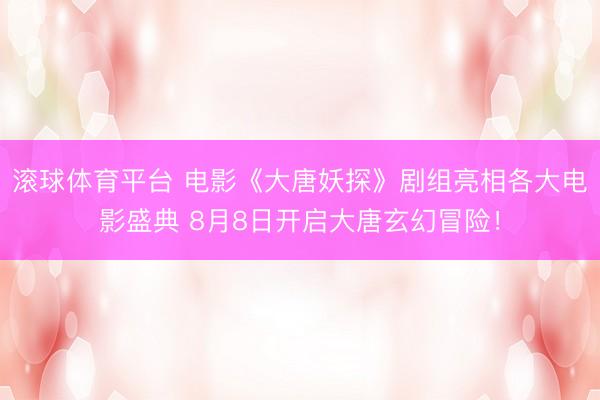 滚球体育平台 电影《大唐妖探》剧组亮相各大电影盛典 8月8日开启大唐玄幻冒险!