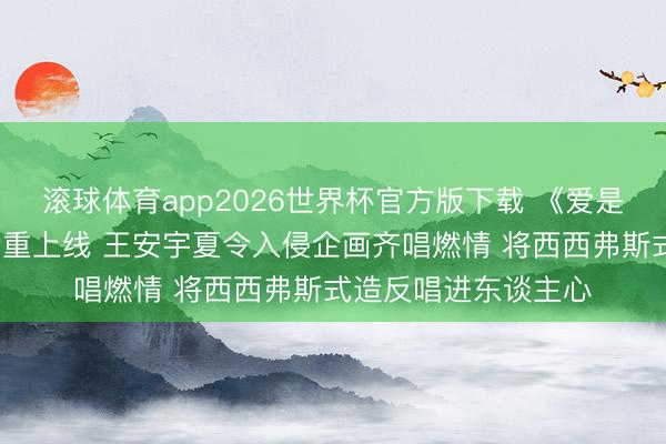 滚球体育app2026世界杯官方版下载 《爱是盛怒》片尾曲MV矜重上线 王安宇夏令入侵企画齐唱燃情 将西西弗斯式造反唱进东谈主心