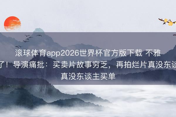 滚球体育app2026世界杯官方版下载 不雅众受够了!导演痛批:买卖片故事穷乏,再拍烂片真没东谈主买单