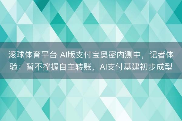 滚球体育平台 AI版支付宝奥密内测中,记者体验:暂不撑握自主转账,AI支付基建初步成型