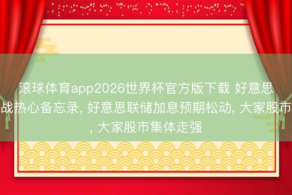 滚球体育app2026世界杯官方版下载 好意思伊达成停战热心备忘录, 好意思联储加息预期松动, 大家股市集体走强