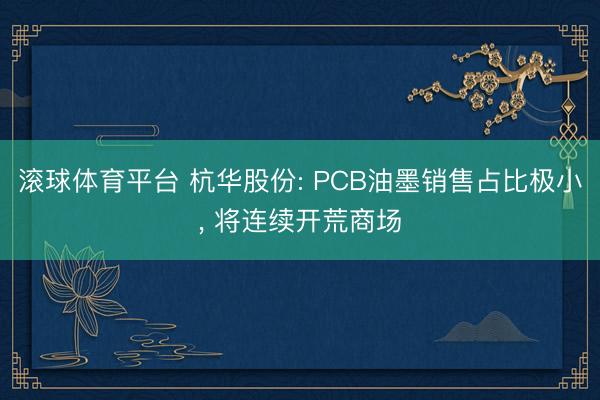 滚球体育平台 杭华股份: PCB油墨销售占比极小， 将连续开荒商场