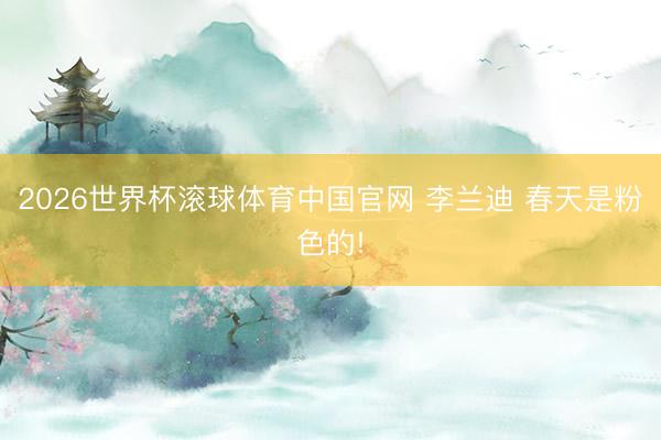 2026世界杯滚球体育中国官网 李兰迪 春天是粉色的!