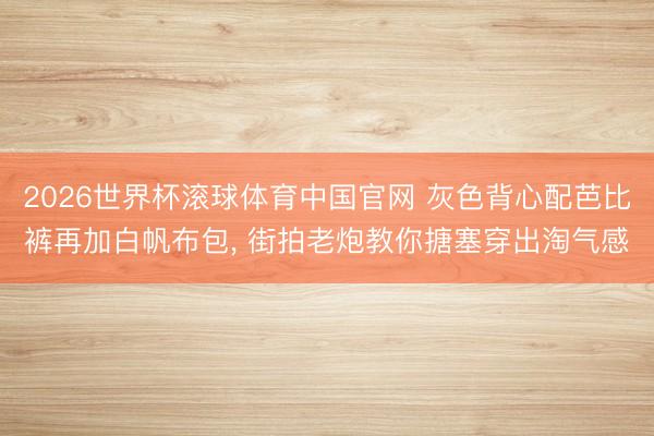 2026世界杯滚球体育中国官网 灰色背心配芭比裤再加白帆布包, 街拍老炮教你搪塞穿出淘气感
