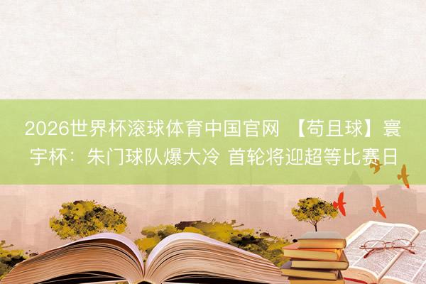 2026世界杯滚球体育中国官网 【苟且球】寰宇杯:朱门球队爆大冷 首轮将迎超等比赛日