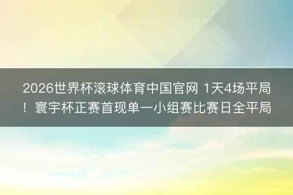 2026世界杯滚球体育中国官网 1天4场平局！寰宇杯正赛首现单一小组赛比赛日全平局