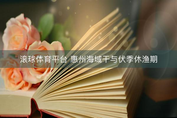 滚球体育平台 惠州海域干与伏季休渔期