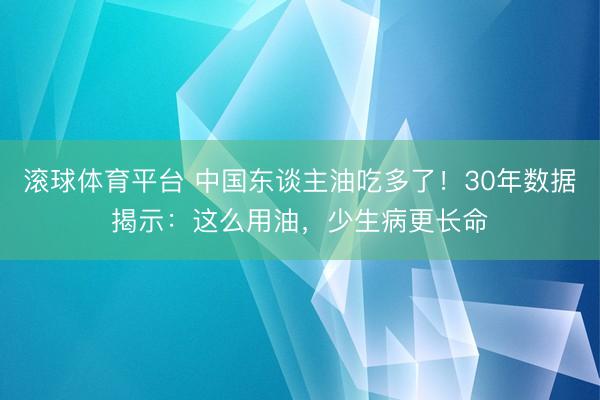 滚球体育平台 中国东谈主油吃多了!30年数据揭示:这么用油,少生病更长命