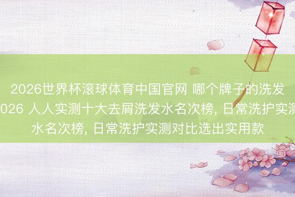 2026世界杯滚球体育中国官网 哪个牌子的洗发水去屑成果好? 2026 人人实测十大去屑洗发水名次榜, 日常洗护实测对比选出实用款