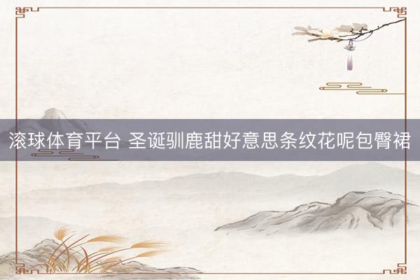滚球体育平台 圣诞驯鹿甜好意思条纹花呢包臀裙