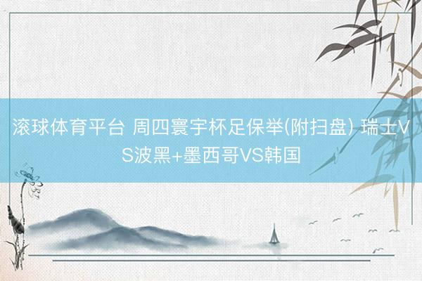 滚球体育平台 周四寰宇杯足保举(附扫盘) 瑞士VS波黑+墨西哥VS韩国