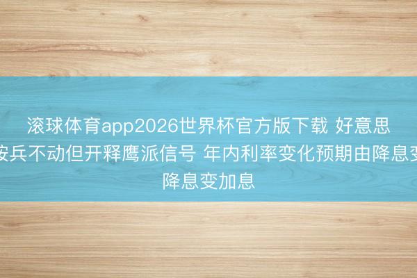 滚球体育app2026世界杯官方版下载 好意思联储按兵不动但开释鹰派信号 年内利率变化预期由降息变加息