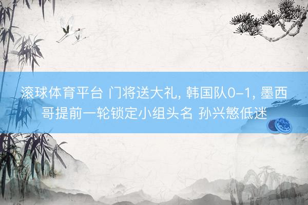 滚球体育平台 门将送大礼, 韩国队0-1, 墨西哥提前一轮锁定小组头名 孙兴慜低迷