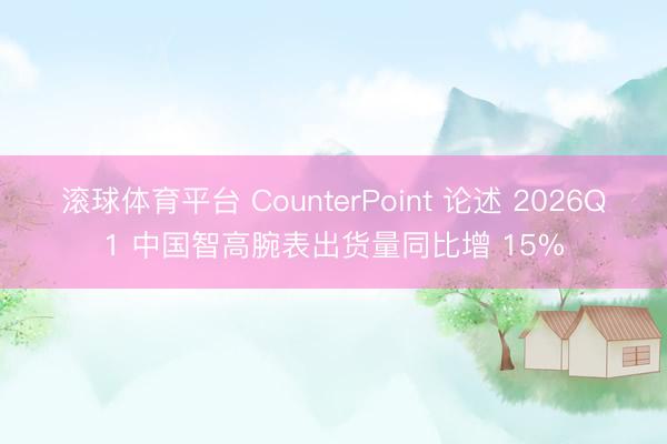 滚球体育平台 CounterPoint 论述 2026Q1 中国智高腕表出货量同比增 15%