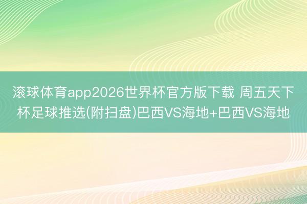 滚球体育app2026世界杯官方版下载 周五天下杯足球推选(附扫盘)巴西VS海地+巴西VS海地