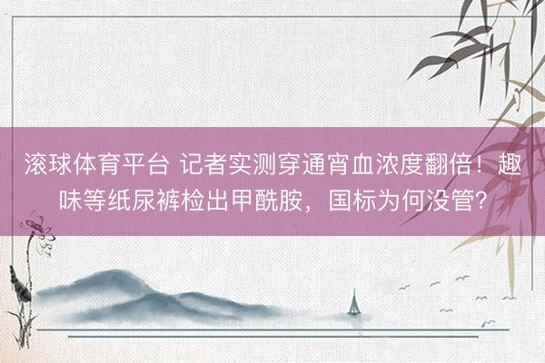 滚球体育平台 记者实测穿通宵血浓度翻倍!趣味等纸尿裤检出甲酰胺,国标为何没管?