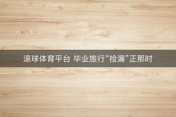 滚球体育平台 毕业旅行“捡漏”正那时