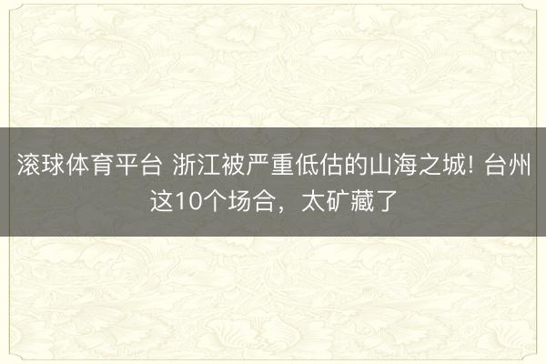 滚球体育平台 浙江被严重低估的山海之城! 台州这10个场合,太矿藏了