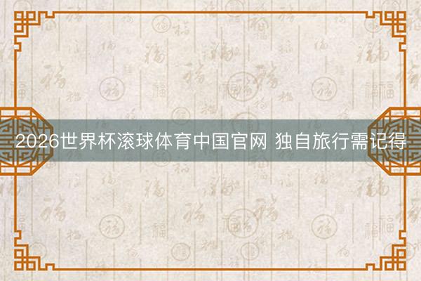 2026世界杯滚球体育中国官网 独自旅行需记得