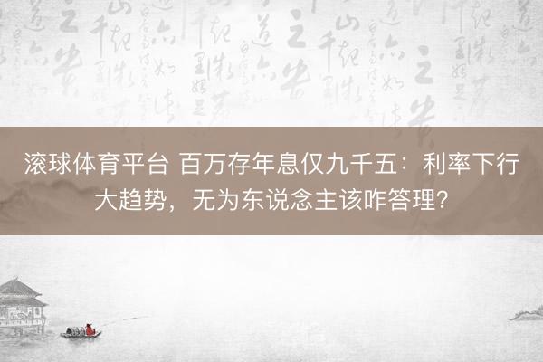 滚球体育平台 百万存年息仅九千五:利率下行大趋势,无为东说念主该咋答理?
