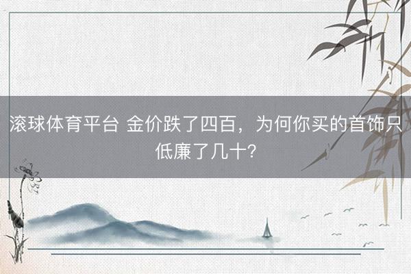 滚球体育平台 金价跌了四百,为何你买的首饰只低廉了几十?