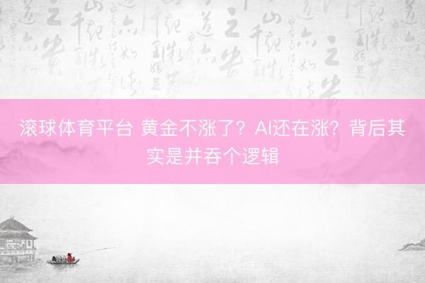 滚球体育平台 黄金不涨了?AI还在涨?背后其实是并吞个逻辑