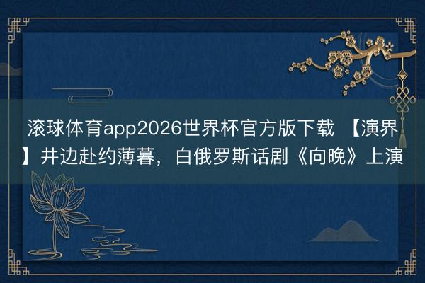 滚球体育app2026世界杯官方版下载 【演界】井边赴约薄暮,白俄罗斯话剧《向晚》上演